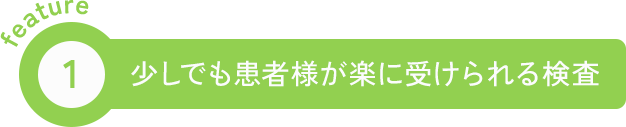 feature1 少しでも患者様が楽に受けられる検査
