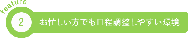 feature2 お忙しい方でも日程調整しやすい環境