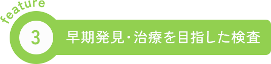 feature3 早期発見・治療を目指した検査
