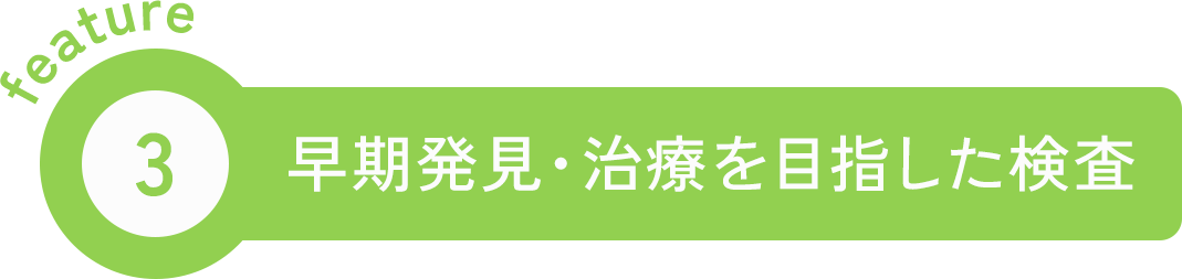feature3 早期発見・治療を目指した検査